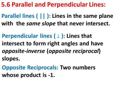 5.6 Parallel and Perpendicular Lines: Opposite Reciprocals: Two numbers whose product is -1. Parallel lines ( || ): Lines in the same plane with the same.