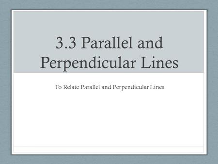 3.3 Parallel and Perpendicular Lines To Relate Parallel and Perpendicular Lines.