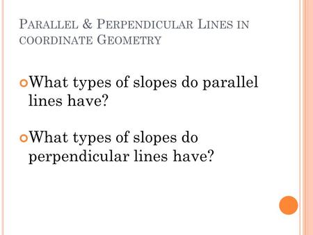 P ARALLEL & P ERPENDICULAR L INES IN COORDINATE G EOMETRY What types of slopes do parallel lines have? What types of slopes do perpendicular lines have?