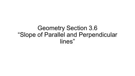 Geometry Section 3.6 “Slope of Parallel and Perpendicular lines”