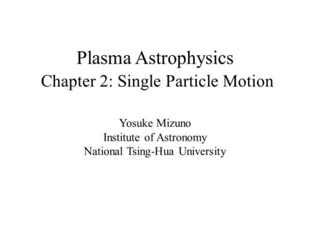 Plasma Astrophysics Chapter 2: Single Particle Motion Yosuke Mizuno Institute of Astronomy National Tsing-Hua University.