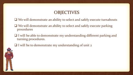 OBJECTIVES  We will demonstrate an ability to select and safely execute turnabouts  We will demonstrate an ability to select and safely execute parking.
