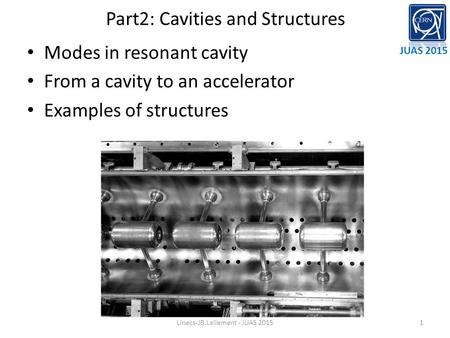 Part2: Cavities and Structures Modes in resonant cavity From a cavity to an accelerator Examples of structures JUAS 2015 Linacs-JB.Lallement - JUAS 20151.