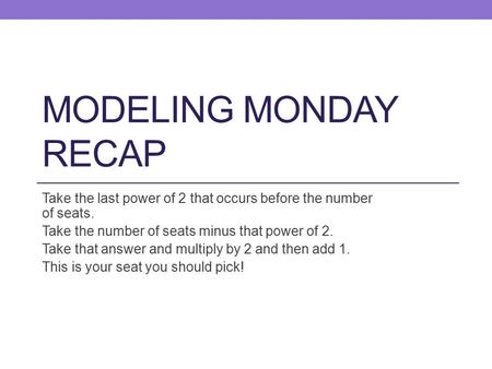 MODELING MONDAY RECAP Take the last power of 2 that occurs before the number of seats. Take the number of seats minus that power of 2. Take that answer.