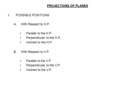 PROJECTIONS OF PLANES 1.POSSIBLE POSITIONS A.With Respect to H.P. Parallel to the H.P. Perpendicular to the H.P. Inclined to the H.P. B.With Respect to.