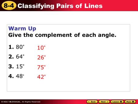 8-4 Classifying Pairs of Lines Warm Up Give the complement of each angle. 1. 80° 2. 64° 3. 15° 4. 48 ° 10° 26° 75° 42°