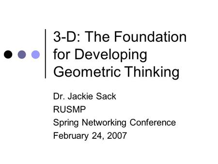 3-D: The Foundation for Developing Geometric Thinking Dr. Jackie Sack RUSMP Spring Networking Conference February 24, 2007.