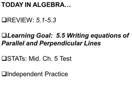 TODAY IN ALGEBRA…  REVIEW: 5.1-5.3  Learning Goal: 5.5 Writing equations of Parallel and Perpendicular Lines  STATs: Mid. Ch. 5 Test  Independent Practice.