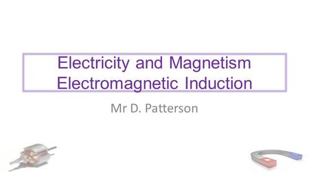 Electricity and Magnetism Electromagnetic Induction Mr D. Patterson.