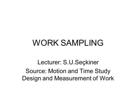 WORK SAMPLING Lecturer: S.U.Seçkiner Source: Motion and Time Study Design and Measurement of Work.