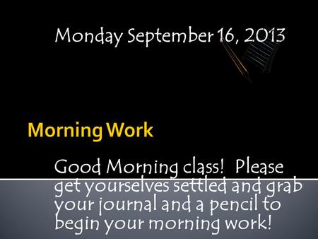 Monday September 16, 2013 Good Morning class! Please get yourselves settled and grab your journal and a pencil to begin your morning work!