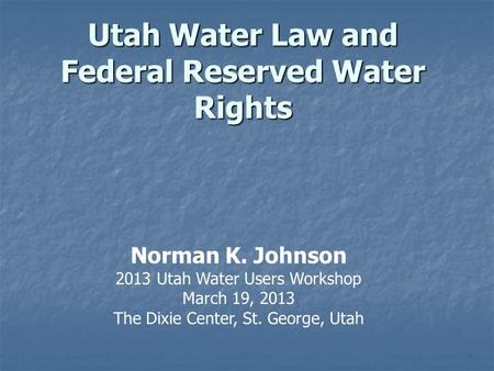 Utah Water Law and Federal Reserved Water Rights Norman K. Johnson 2013 Utah Water Users Workshop March 19, 2013 The Dixie Center, St. George, Utah.