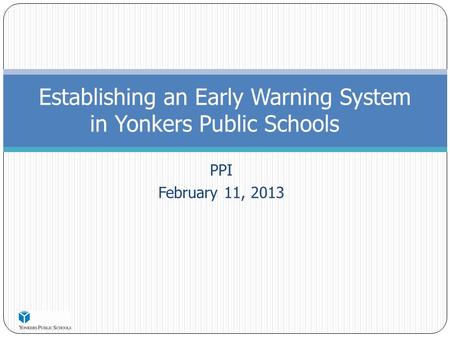 PPI February 11, 2013 Establishing an Early Warning System in Yonkers Public Schools.