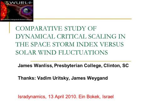 COMPARATIVE STUDY OF DYNAMICAL CRITICAL SCALING IN THE SPACE STORM INDEX VERSUS SOLAR WIND FLUCTUATIONS James Wanliss, Presbyterian College, Clinton, SC.