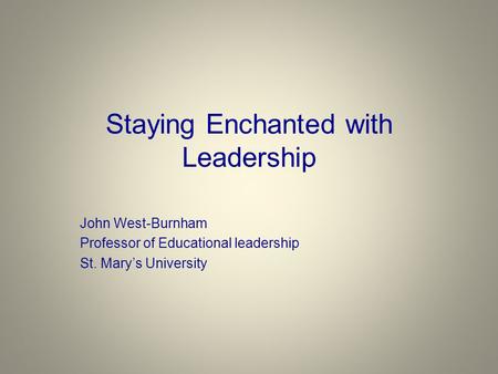 Staying Enchanted with Leadership John West-Burnham Professor of Educational leadership St. Mary’s University.
