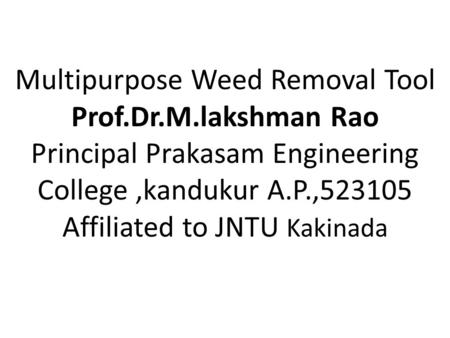 Multipurpose Weed Removal Tool Prof.Dr.M.lakshman Rao Principal Prakasam Engineering College,kandukur A.P.,523105 Affiliated to JNTU Kakinada.