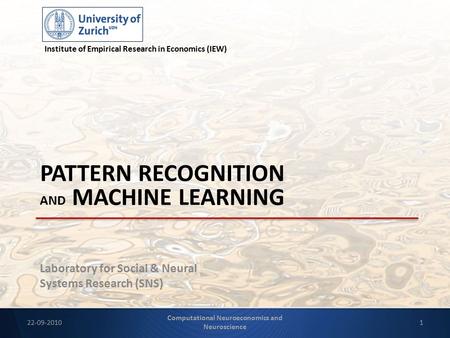 Laboratory for Social & Neural Systems Research (SNS) PATTERN RECOGNITION AND MACHINE LEARNING Institute of Empirical Research in Economics (IEW) 22-09-20101.