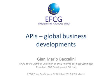 APIs – global business developments Gian Mario Baccalini EFCG Board Member, Chairman of EFCG Pharma Business Committee President, B&P Development Srl,