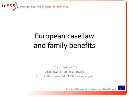 1 European case law and family benefits 27 September 2012 trESS, Spanish seminar, Sevilla Pr. dr. J.-Ph. Lhernould, TRESS visiting expert 1.