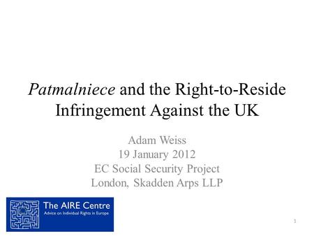 Patmalniece and the Right-to-Reside Infringement Against the UK Adam Weiss 19 January 2012 EC Social Security Project London, Skadden Arps LLP 1.