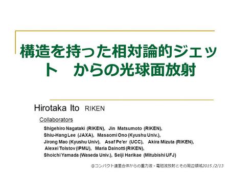 構造を持った相対論的ジェッ ト からの光球面放射 Hirotaka Ito RIKEN ＠コンパクト連星合体からの重力波・電磁波放射とその周辺領域 2015 /2/13 Collaborators Shigehiro Nagataki (RIKEN), Jin Matsumoto (RIKEN), Shiu-Hang.