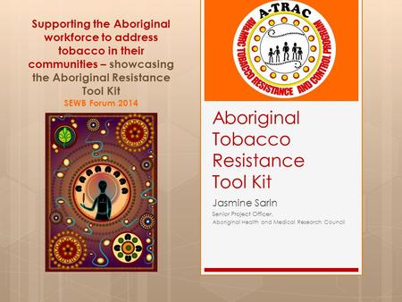 Aboriginal Tobacco Resistance Tool Kit Jasmine Sarin Senior Project Officer, Aboriginal Health and Medical Research Council Supporting the Aboriginal workforce.