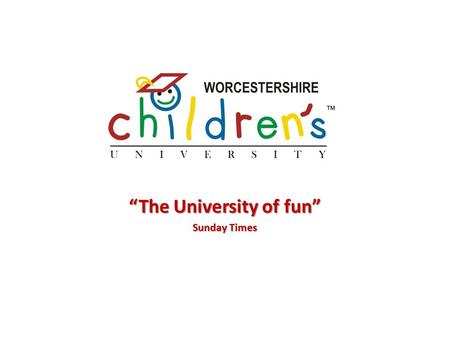 “The University of fun” Sunday Times. What is Children’s University? Fun, extra-curricular learning for 5 – 14 year olds Open to all irrespective of background.