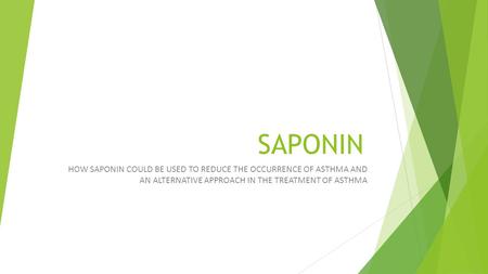 SAPONIN HOW SAPONIN COULD BE USED TO REDUCE THE OCCURRENCE OF ASTHMA AND AN ALTERNATIVE APPROACH IN THE TREATMENT OF ASTHMA.