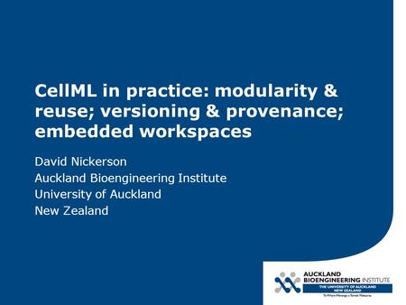 CellML in practice: modularity & reuse; versioning & provenance; embedded workspaces David Nickerson Auckland Bioengineering Institute University of Auckland.