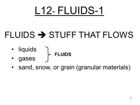 L12 - FLUIDS-1 liquids gases sand, snow, or grain (granular materials) FLUIDS  STUFF THAT FLOWS FLUIDS 1.