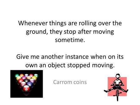 Whenever things are rolling over the ground, they stop after moving sometime. Give me another instance when on its own an object stopped moving. Carrom.