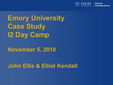 Emory University Case Study I2 Day Camp November 5, 2010 John Ellis & Elliot Kendall.