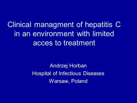 Clinical managment of hepatitis C in an environment with limited acces to treatment Andrzej Horban Hospital of Infectious Diseases Warsaw, Poland.