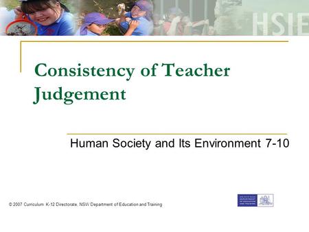Consistency of Teacher Judgement Human Society and Its Environment 7-10 © 2007 Curriculum K-12 Directorate, NSW Department of Education and Training.