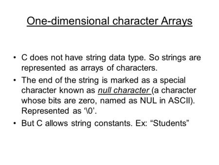 One-dimensional character Arrays C does not have string data type. So strings are represented as arrays of characters. The end of the string is marked.