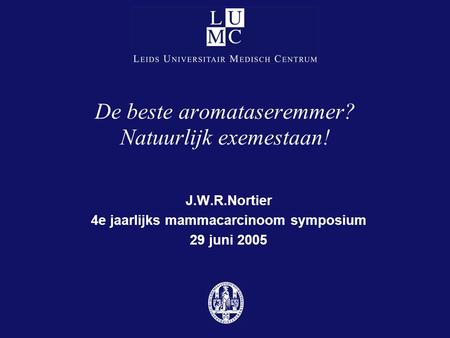 De beste aromataseremmer? Natuurlijk exemestaan! J.W.R.Nortier 4e jaarlijks mammacarcinoom symposium 29 juni 2005.