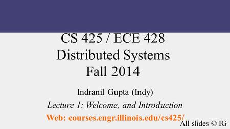 CS 425 / ECE 428 Distributed Systems Fall 2014 Indranil Gupta (Indy) Lecture 1: Welcome, and Introduction Web: courses.engr.illinois.edu/cs425/ All slides.