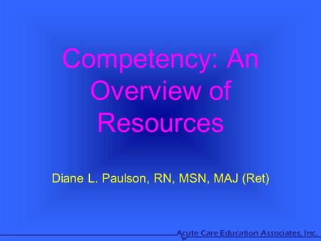 Competency: An Overview of Resources Diane L. Paulson, RN, MSN, MAJ (Ret)