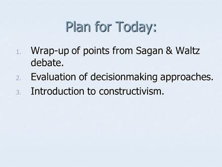 Plan for Today: 1. Wrap-up of points from Sagan & Waltz debate. 2. Evaluation of decisionmaking approaches. 3. Introduction to constructivism.