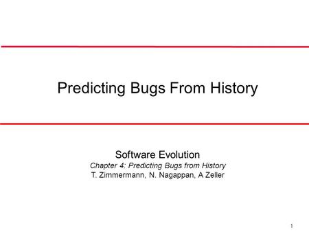 1 Predicting Bugs From History Software Evolution Chapter 4: Predicting Bugs from History T. Zimmermann, N. Nagappan, A Zeller.