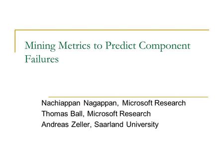 Mining Metrics to Predict Component Failures Nachiappan Nagappan, Microsoft Research Thomas Ball, Microsoft Research Andreas Zeller, Saarland University.