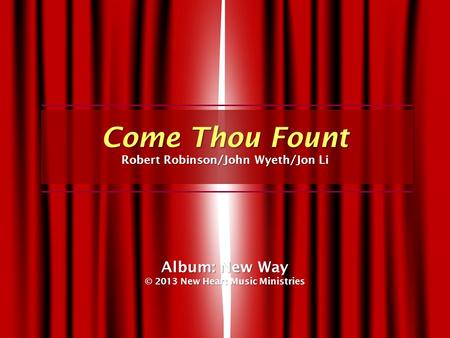 Come Thou Fount Robert Robinson/John Wyeth/Jon Li Album: New Way © 2013 New Heart Music Ministries.