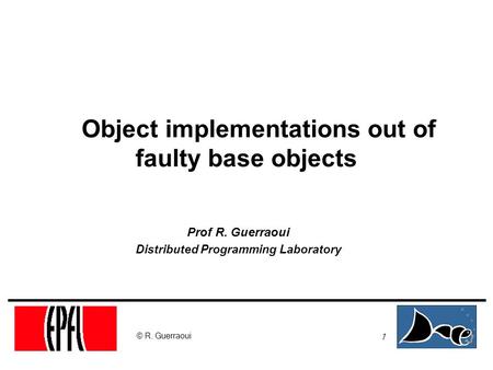 1 © R. Guerraoui Object implementations out of faulty base objects Prof R. Guerraoui Distributed Programming Laboratory.