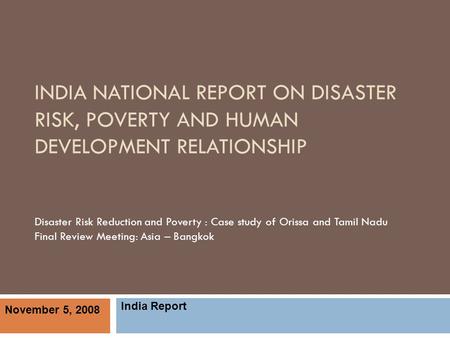 INDIA NATIONAL REPORT ON DISASTER RISK, POVERTY AND HUMAN DEVELOPMENT RELATIONSHIP Disaster Risk Reduction and Poverty : Case study of Orissa and Tamil.