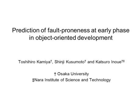 Prediction of fault-proneness at early phase in object-oriented development Toshihiro Kamiya †, Shinji Kusumoto † and Katsuro Inoue †‡ † Osaka University.