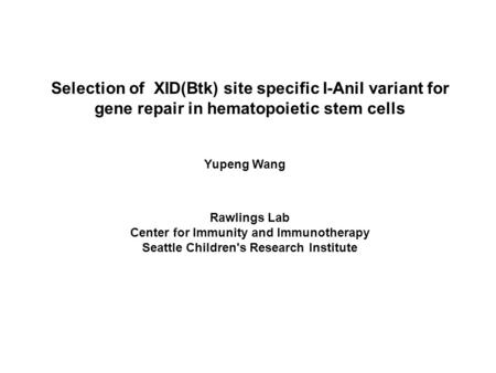 Selection of XID(Btk) site specific I-AniI variant for gene repair in hematopoietic stem cells Yupeng Wang Rawlings Lab Center for Immunity and Immunotherapy.