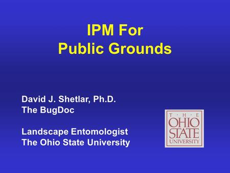 IPM For Public Grounds David J. Shetlar, Ph.D. The BugDoc Landscape Entomologist The Ohio State University.