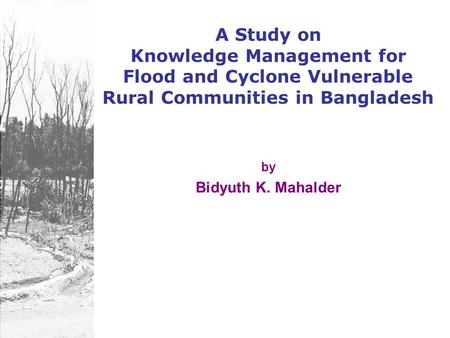 A Study on Knowledge Management for Flood and Cyclone Vulnerable Rural Communities in Bangladesh by Bidyuth K. Mahalder.