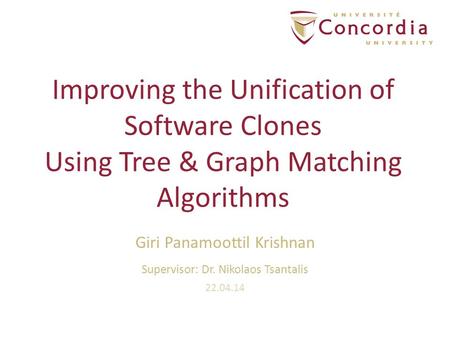 Improving the Unification of Software Clones Using Tree & Graph Matching Algorithms Giri Panamoottil Krishnan Supervisor: Dr. Nikolaos Tsantalis 22.04.14.