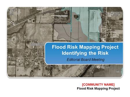 Flood Risk Mapping Project Identifying the Risk Editorial Board Meeting [COMMUNITY NAME] Flood Risk Mapping Project.
